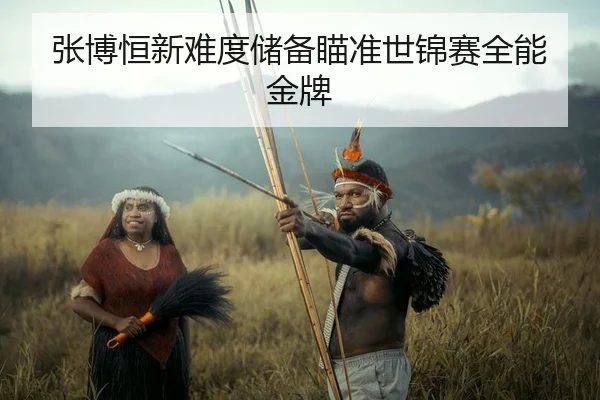 张博恒新难度储备瞄准世锦赛全能金牌 - kaiyun